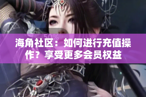 海角社區(qū)：如何進(jìn)行充值操作？享受更多會員權(quán)益