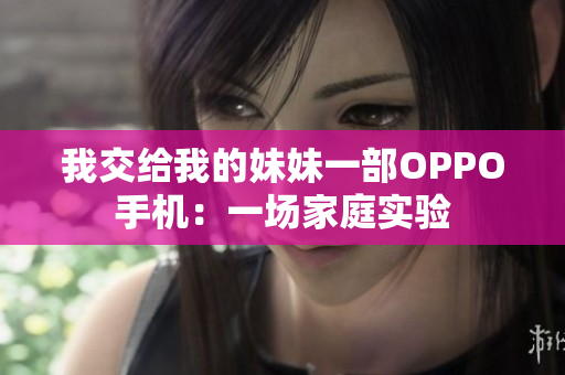 我交給我的妹妹一部OPPO手機(jī)：一場家庭實驗