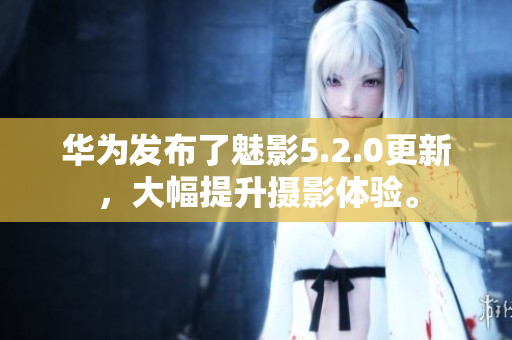 華為發(fā)布了魅影5.2.0更新，大幅提升攝影體驗(yàn)。
