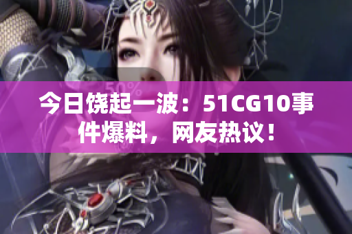 今日饒起一波：51CG10事件爆料，網(wǎng)友熱議！