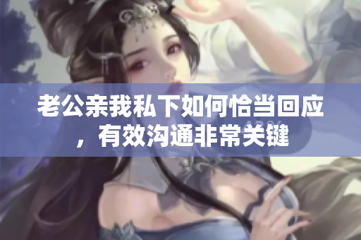 老公親我私下如何恰當(dāng)回應(yīng)，有效溝通非常關(guān)鍵