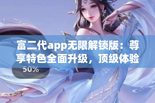 富二代app無限解鎖版：尊享特色全面升級，頂級體驗(yàn)輕松暢享