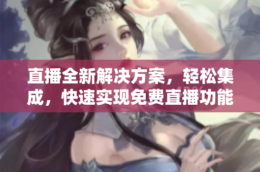 直播全新解決方案，輕松集成，快速實(shí)現(xiàn)免費(fèi)直播功能