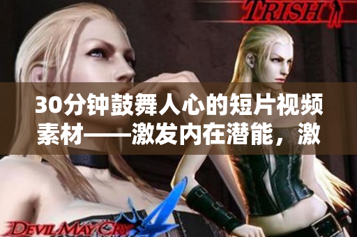 30分鐘鼓舞人心的短片視頻素材——激發(fā)內(nèi)在潛能，激勵前行