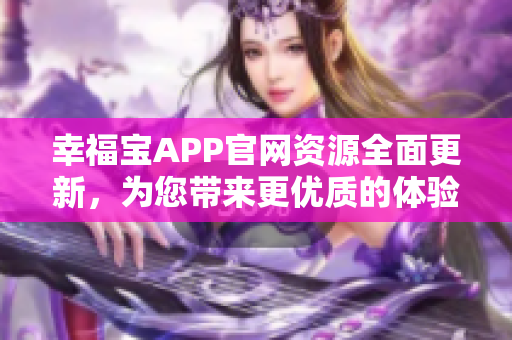 幸福寶APP官網(wǎng)資源全面更新，為您帶來更優(yōu)質(zhì)的體驗(yàn)