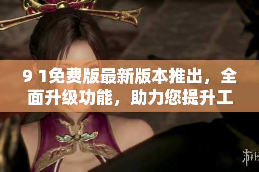 9 1免費(fèi)版最新版本推出，全面升級功能，助力您提升工作效率