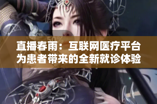 直播春雨：互聯(lián)網醫(yī)療平臺為患者帶來的全新就診體驗