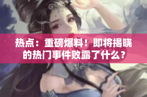 熱點：重磅爆料！即將揭曉的熱門事件敗露了什么？