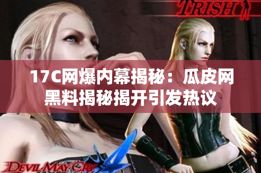 17C網爆內幕揭秘：瓜皮網黑料揭秘揭開引發(fā)熱議