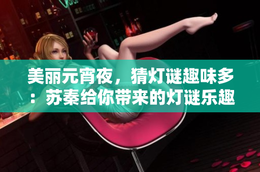 美麗元宵夜，猜燈謎趣味多：蘇秦給你帶來(lái)的燈謎樂(lè)趣