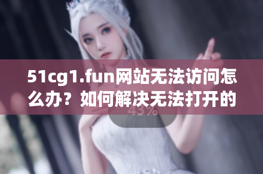 51cg1.fun網(wǎng)站無(wú)法訪問(wèn)怎么辦？如何解決無(wú)法打開(kāi)的問(wèn)題