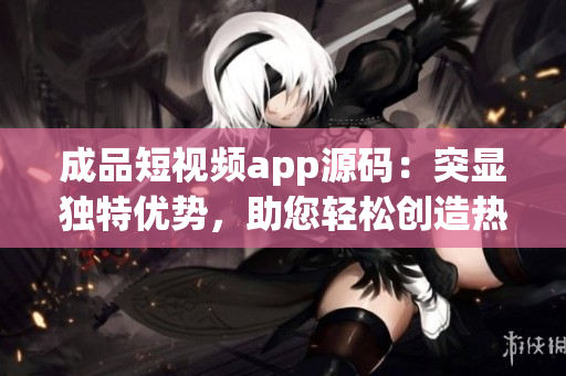 成品短視頻app源碼：突顯獨(dú)特優(yōu)勢，助您輕松創(chuàng)造熱門視頻