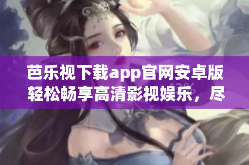 芭樂視下載app官網(wǎng)安卓版 輕松暢享高清影視娛樂，盡在指尖間
