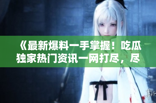 《最新爆料一手掌握！吃瓜獨家熱門資訊一網(wǎng)打盡，盡在瓜爆料網(wǎng)官方網(wǎng)站！》