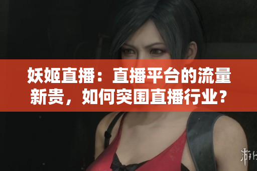妖姬直播：直播平臺(tái)的流量新貴，如何突圍直播行業(yè)？