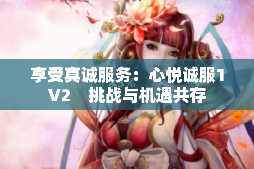 享受真誠服務(wù)：心悅誠服1V2　挑戰(zhàn)與機遇共存