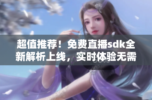 超值推薦！免費直播sdk全新解析上線，實時體驗無需任何費用