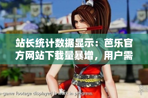 站長(zhǎng)統(tǒng)計(jì)數(shù)據(jù)顯示：芭樂官方網(wǎng)站下載量暴增，用戶需求持續(xù)火爆！