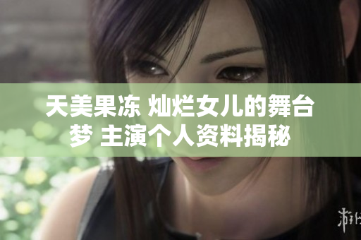 天美果凍 燦爛女兒的舞臺(tái)夢(mèng) 主演個(gè)人資料揭秘