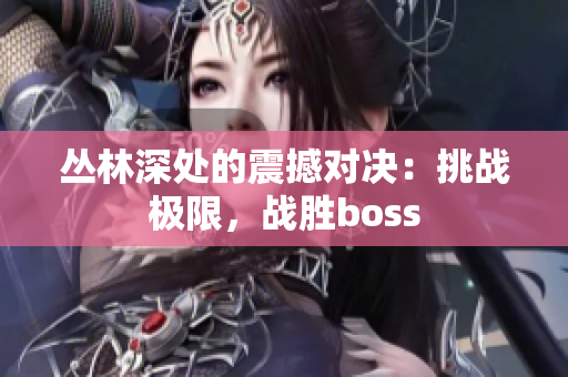 叢林深處的震撼對(duì)決：挑戰(zhàn)極限，戰(zhàn)勝boss