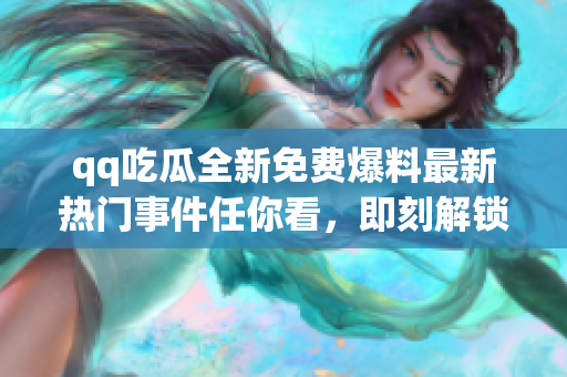 qq吃瓜全新免費(fèi)爆料最新熱門(mén)事件任你看，即刻解鎖最新資訊