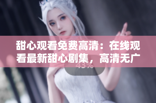 甜心觀看免費(fèi)高清：在線觀看最新甜心劇集，高清無(wú)廣告觀影體驗(yàn)