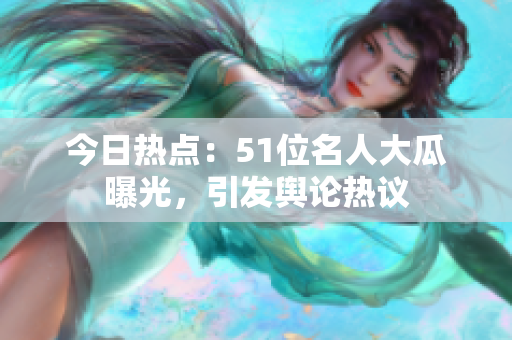 今日熱點(diǎn)：51位名人大瓜曝光，引發(fā)輿論熱議
