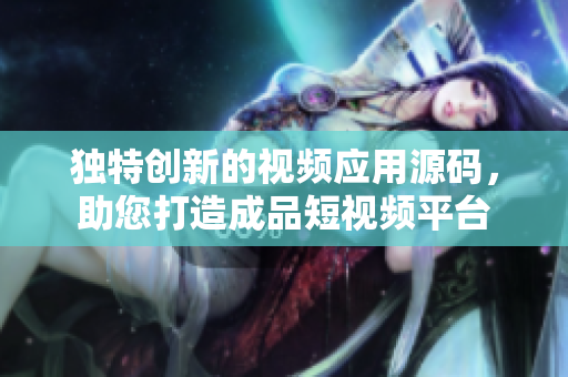 獨(dú)特創(chuàng)新的視頻應(yīng)用源碼，助您打造成品短視頻平臺(tái)