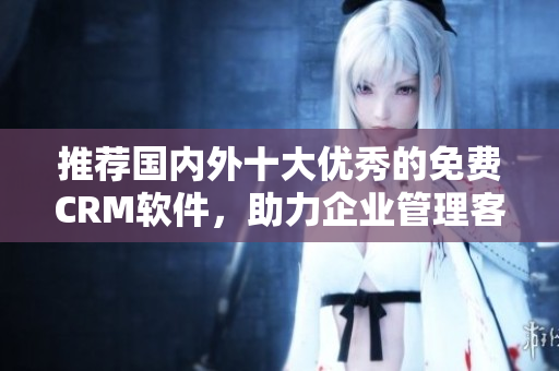 推薦國內(nèi)外十大優(yōu)秀的免費(fèi)CRM軟件，助力企業(yè)管理客戶關(guān)系