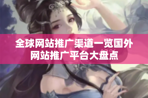 全球網(wǎng)站推廣渠道一覽國外網(wǎng)站推廣平臺大盤點(diǎn)