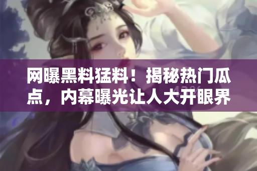 網(wǎng)曝黑料猛料！揭秘?zé)衢T瓜點(diǎn)，內(nèi)幕曝光讓人大開眼界