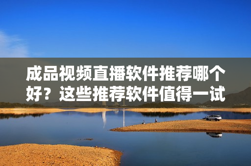 成品視頻直播軟件推薦哪個(gè)好？這些推薦軟件值得一試