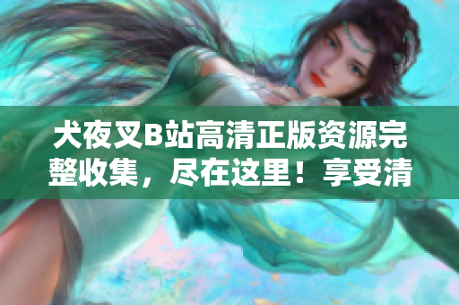 犬夜叉B站高清正版資源完整收集，盡在這里！享受清晰畫質(zhì)，暢游戰(zhàn)國世界，全程無廣告觀影體驗(yàn)。