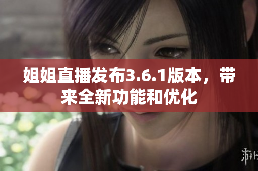 姐姐直播發(fā)布3.6.1版本，帶來全新功能和優(yōu)化