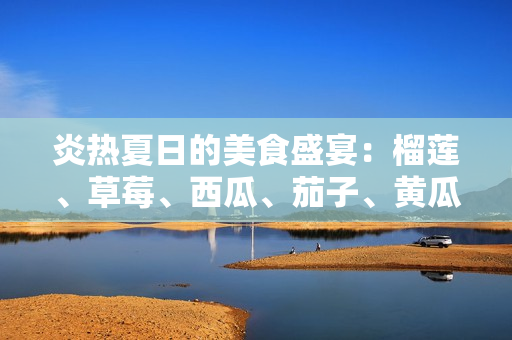 炎熱夏日的美食盛宴：榴蓮、草莓、西瓜、茄子、黃瓜的豐盛滋味