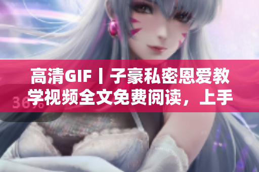 高清GIF丨子豪私密恩愛教學(xué)視頻全文免費(fèi)閱讀，上手秘籍不容錯(cuò)過