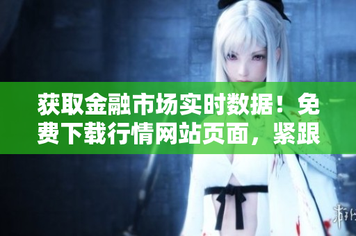 獲取金融市場實(shí)時(shí)數(shù)據(jù)！免費(fèi)下載行情網(wǎng)站頁面，緊跟最新市場趨勢