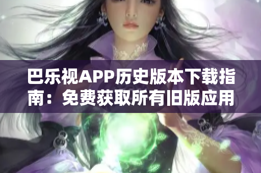 巴樂視APP歷史版本下載指南：免費(fèi)獲取所有舊版應(yīng)用，輕松解決更新問題