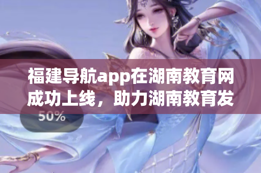 福建導(dǎo)航app在湖南教育網(wǎng)成功上線，助力湖南教育發(fā)展