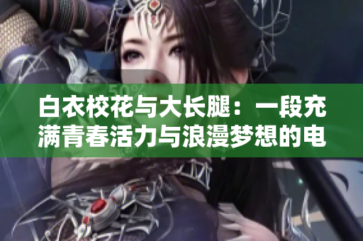 白衣校花與大長腿：一段充滿青春活力與浪漫夢(mèng)想的電視劇，如何觀看？