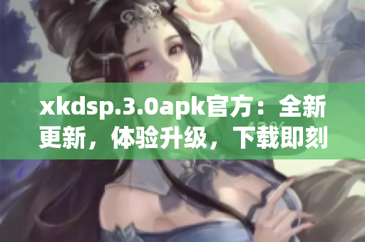 xkdsp.3.0apk官方：全新更新，體驗升級，下載即刻享受