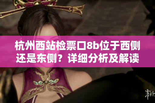 杭州西站檢票口8b位于西側(cè)還是東側(cè)？詳細(xì)分析及解讀