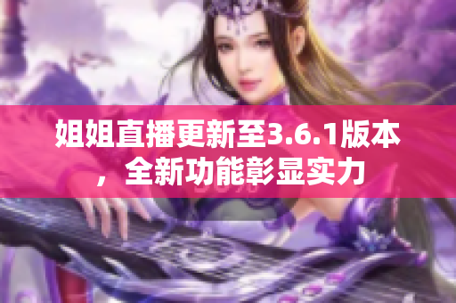 姐姐直播更新至3.6.1版本，全新功能彰顯實力