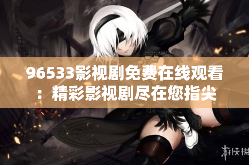 96533影視劇免費(fèi)在線觀看：精彩影視劇盡在您指尖