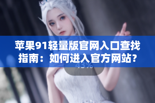 蘋果91輕量版官網(wǎng)入口查找指南：如何進(jìn)入官方網(wǎng)站？