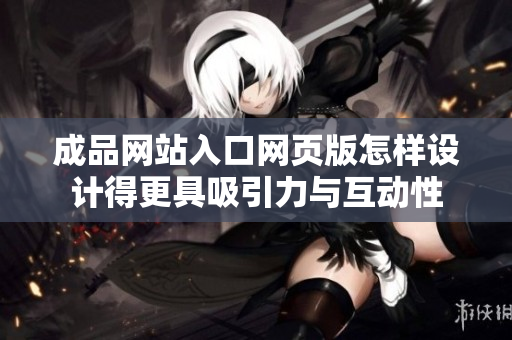 成品網(wǎng)站入口網(wǎng)頁(yè)版怎樣設(shè)計(jì)得更具吸引力與互動(dòng)性