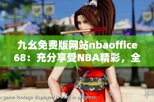 九幺免費版網(wǎng)站nbaoffice68：充分享受NBA精彩，全新網(wǎng)站免費觀看籃球比賽