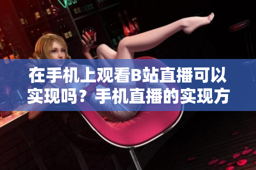 在手機(jī)上觀看B站直播可以實現(xiàn)嗎？手機(jī)直播的實現(xiàn)方法和步驟詳解
