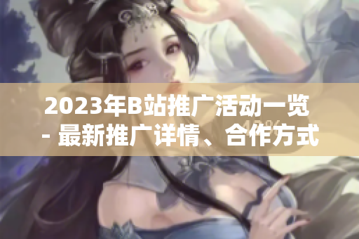 2023年B站推廣活動一覽 - 最新推廣詳情、合作方式全解析!