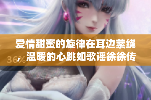 愛(ài)情甜蜜的旋律在耳邊縈繞，溫暖的心跳如歌謠徐徐傳來(lái)